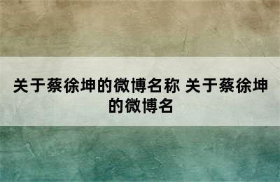 关于蔡徐坤的微博名称 关于蔡徐坤的微博名